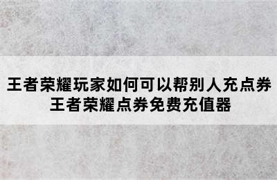 王者荣耀玩家如何可以帮别人充点券 王者荣耀点券免费充值器